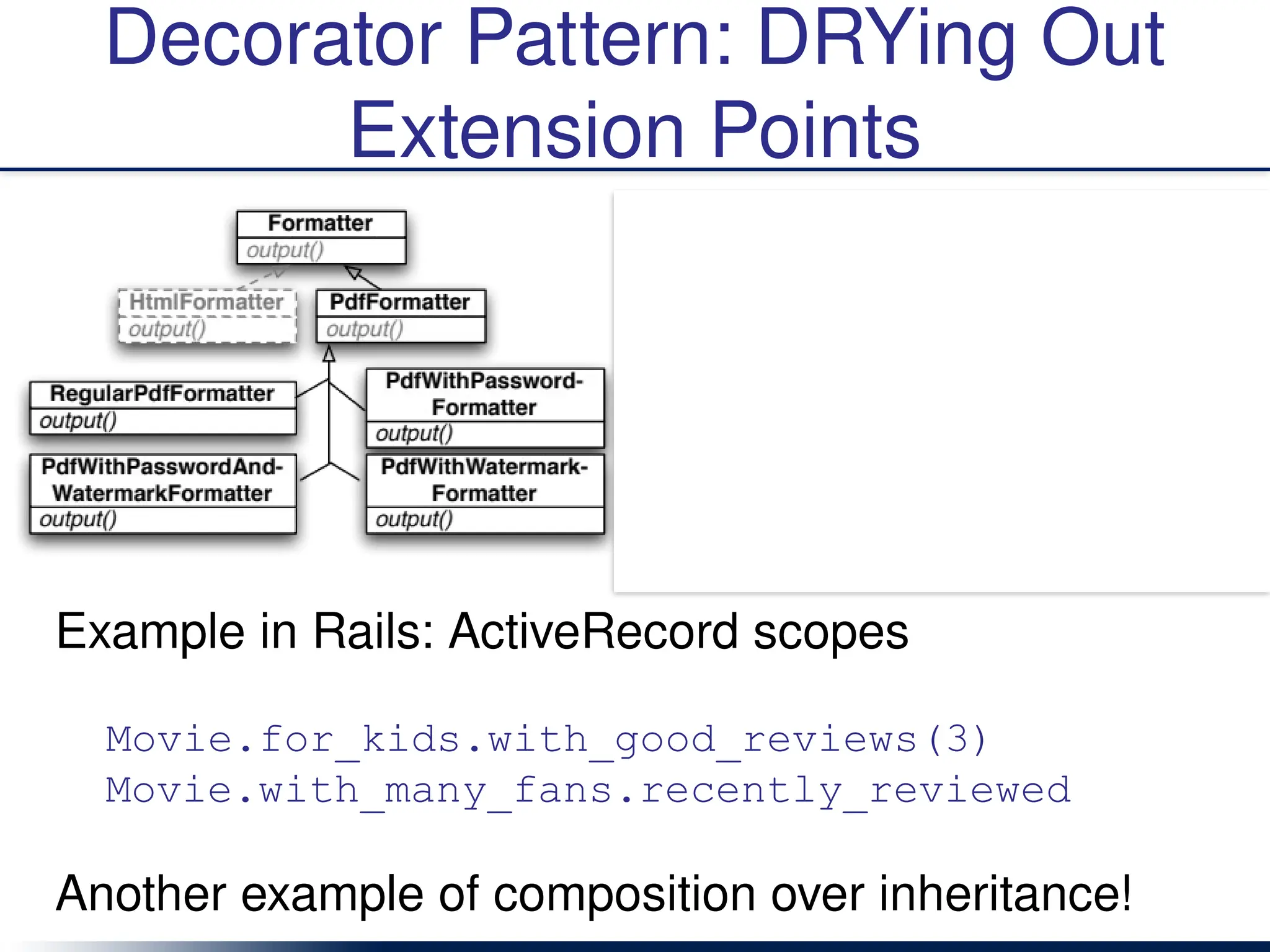 Decorator Pattern: DRYing Out
Extension Points
Example in Rails: ActiveRecord scopes
Movie.for_kids.with_good_reviews(3)
Movie.with_many_fans.recently_reviewed
Another example of composition over inheritance!
 