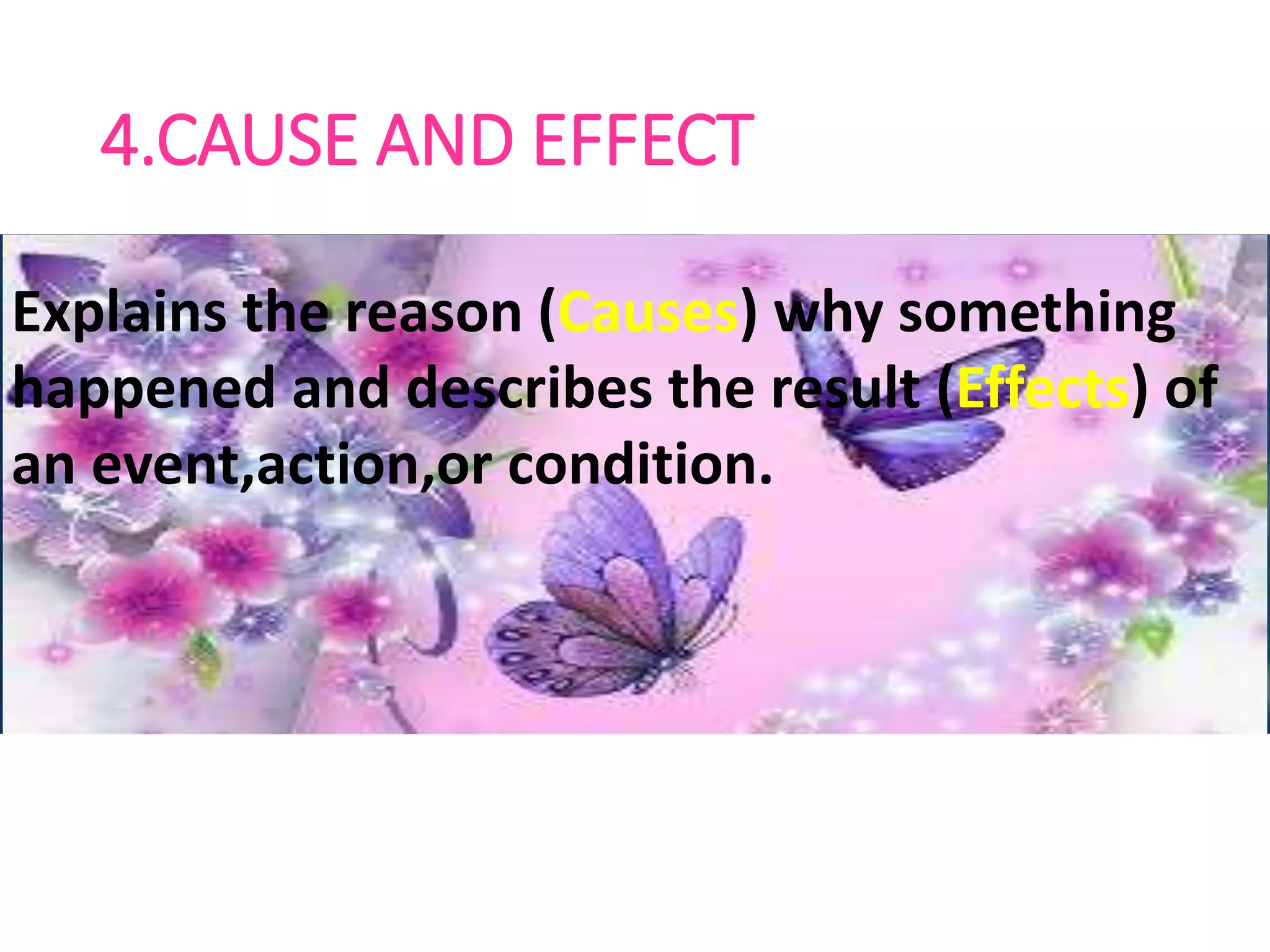 4.CAUSE AND EFFECT
Explains the reason (Causes) why
something happened and describes the
result (Effects) of an event,action,or
condition.
Explains the reason (Causes) why something
happened and describes the result (Effects) of
an event,action,or condition.
Explains the reason (Causes) why something
happened and describes the result (Effects) of
an event,action,or condition.
 