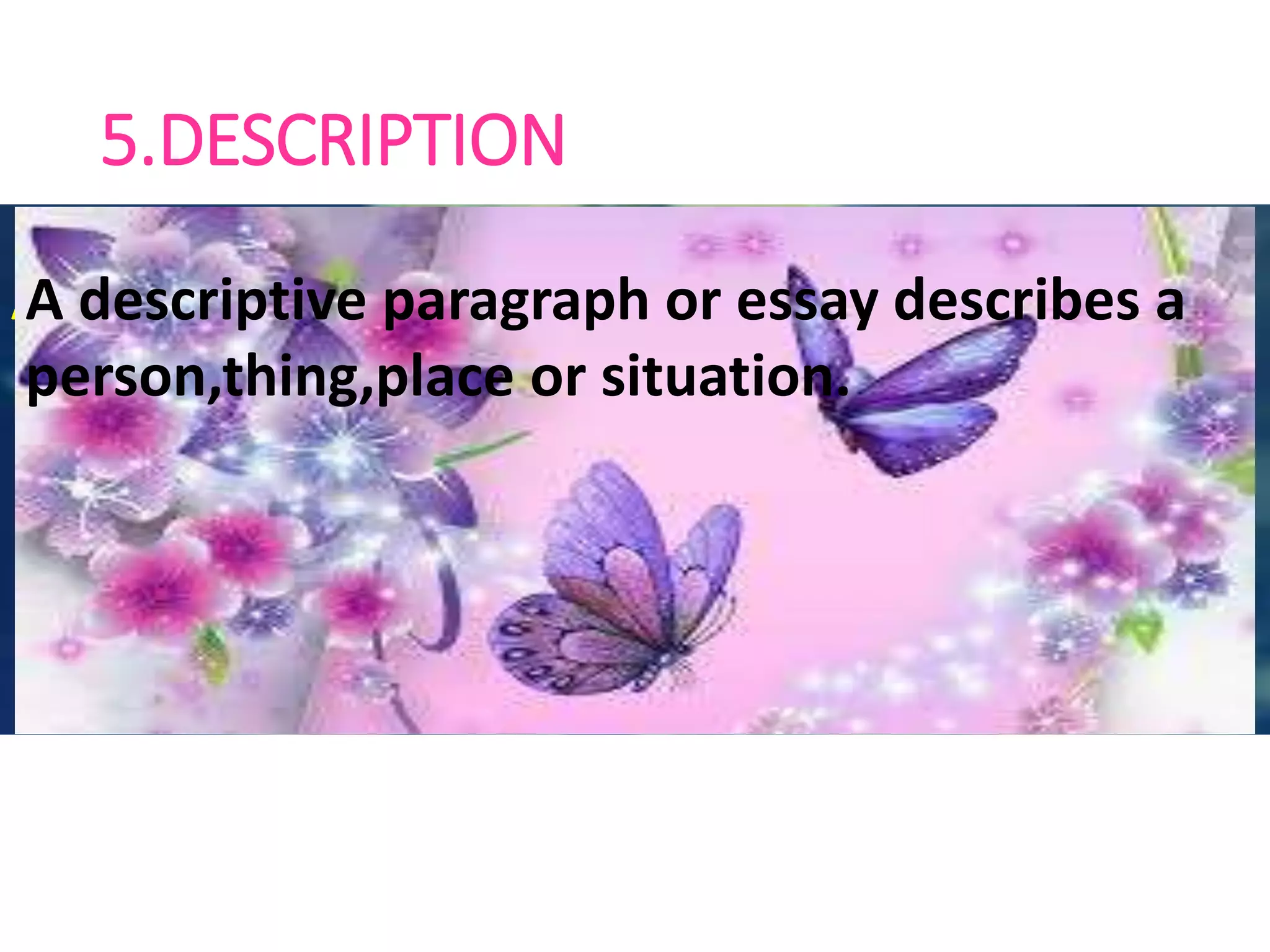 5.DESCRIPTION
A descriptive paragraph or essay
describes a person,thing,place or
situation.
A descriptive paragraph or essay describes a
person,thing,place or situation.
A descriptive paragraph or essay describes a
person,thing,place or situation.
 
