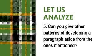 LET US
ANALYZE
5. Can you give other
patterns of developing a
paragraph aside from the
ones mentioned?
 