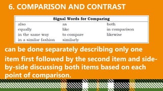 6. COMPARISON AND CONTRAST
can be done separately describing only one
item first followed by the second item and side-
by-side discussing both items based on each
point of comparison.
 