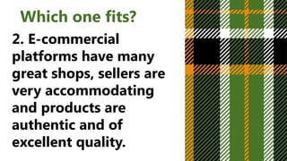 Which one fits?
2. E-commercial
platforms have many
great shops, sellers are
very accommodating
and products are
authentic and of
excellent quality.
 