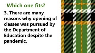 Which one fits?
3. There are many
reasons why opening of
classes was pursued by
the Department of
Education despite the
pandemic.
 