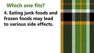 Which one fits?
4. Eating junk foods and
frozen foods may lead
to various side effects.
 