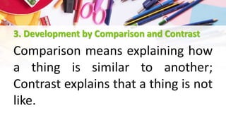 3. Development by Comparison and Contrast
Comparison means explaining how
a thing is similar to another;
Contrast explains that a thing is not
like.
 