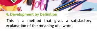 4. Development by Definition
This is a method that gives a satisfactory
explanation of the meaning of a word.
 