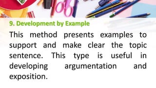 9. Development by Example
This method presents examples to
support and make clear the topic
sentence. This type is useful in
developing argumentation and
exposition.
 