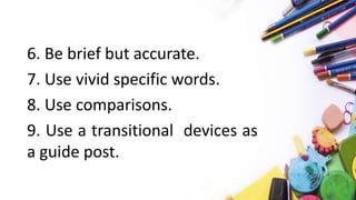 6. Be brief but accurate.
7. Use vivid specific words.
8. Use comparisons.
9. Use a transitional devices as
a guide post.
 
