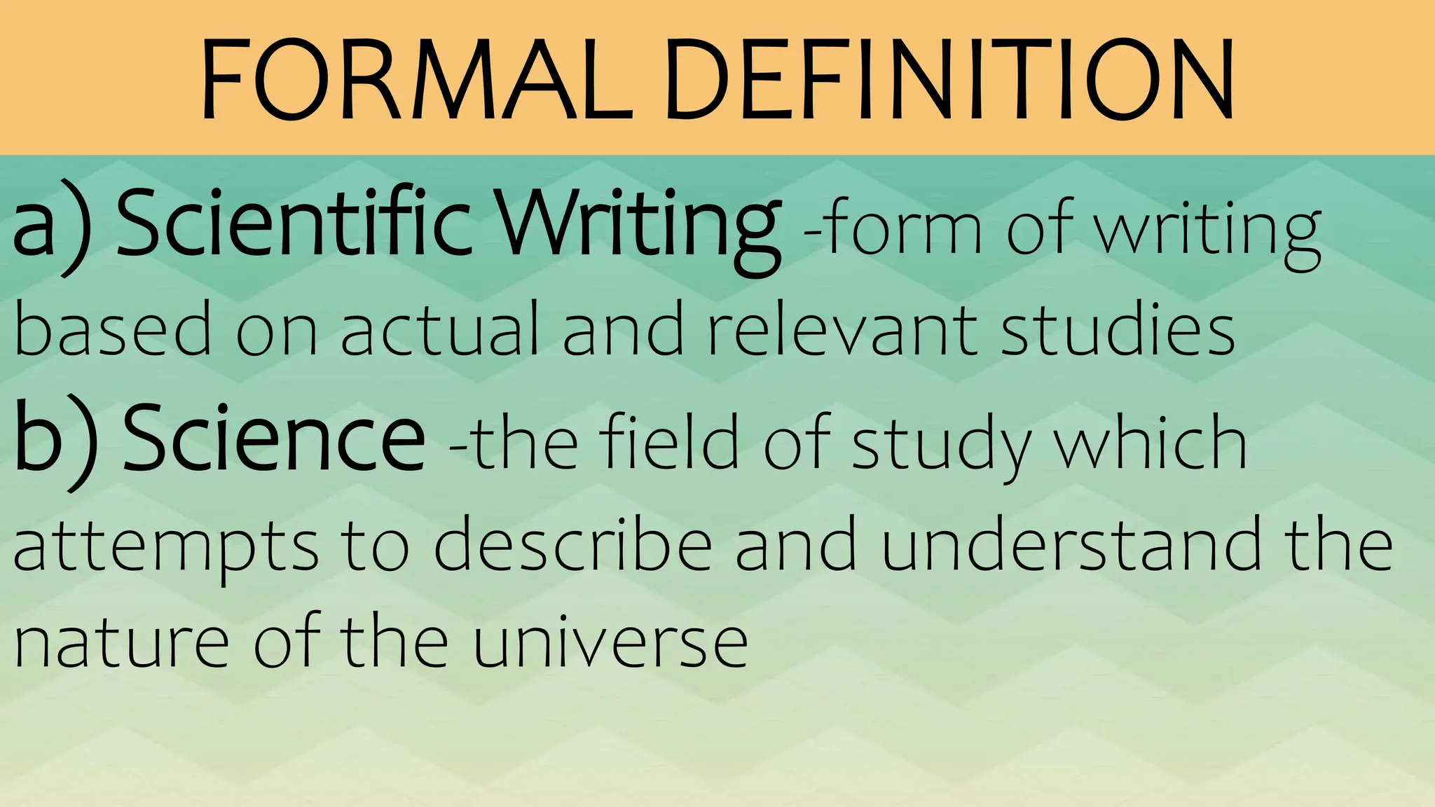 FORMAL DEFINITION
a) Scientific Writing -form of writing
based on actual and relevant studies
b) Science -the field of study which
attempts to describe and understand the
nature of the universe
 