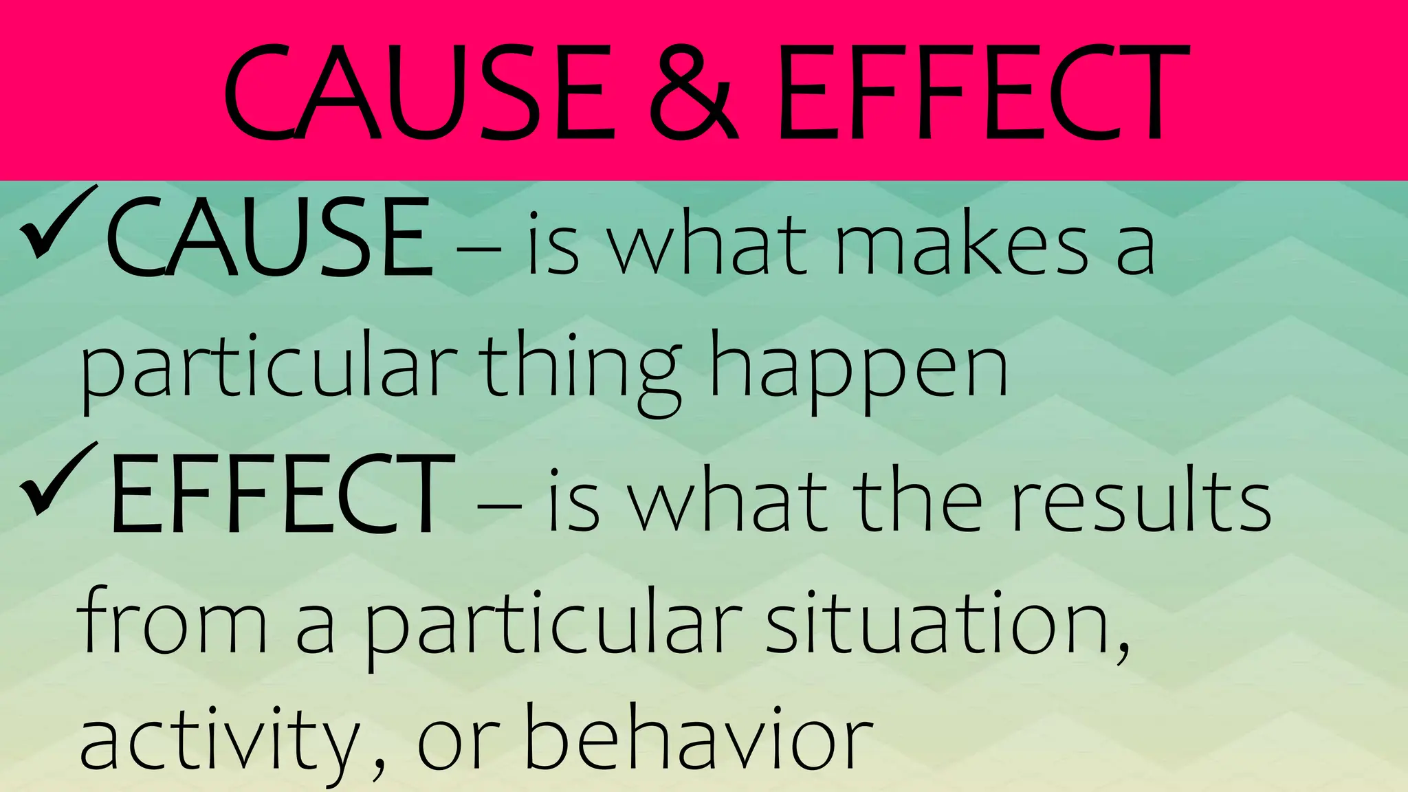 CAUSE & EFFECT
CAUSE – is what makes a
particular thing happen
EFFECT – is what the results
from a particular situation,
activity, or behavior
 