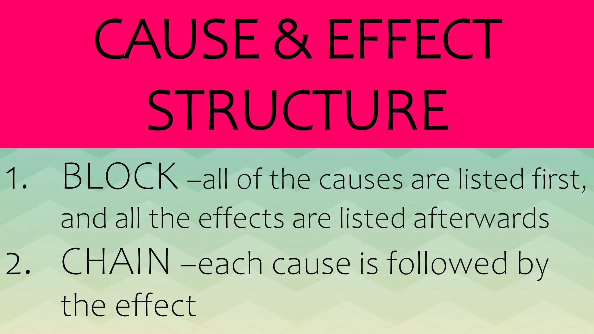 CAUSE & EFFECT
STRUCTURE
1. BLOCK –all of the causes are listed first,
and all the effects are listed afterwards
2. CHAIN –each cause is followed by
the effect
 