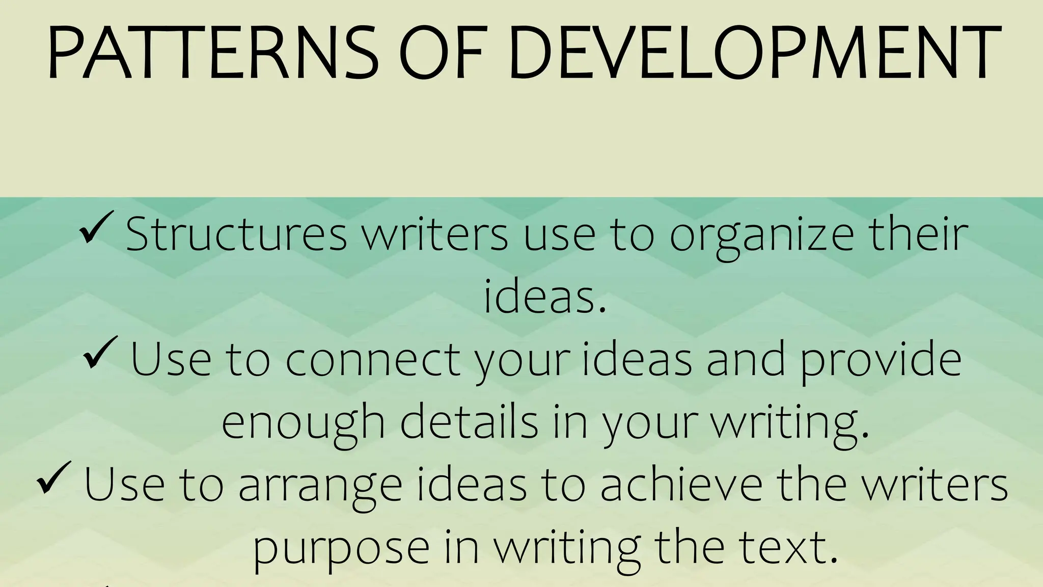 PATTERNS OF DEVELOPMENT
 Structures writers use to organize their
ideas.
 Use to connect your ideas and provide
enough details in your writing.
 Use to arrange ideas to achieve the writers
purpose in writing the text.
 
