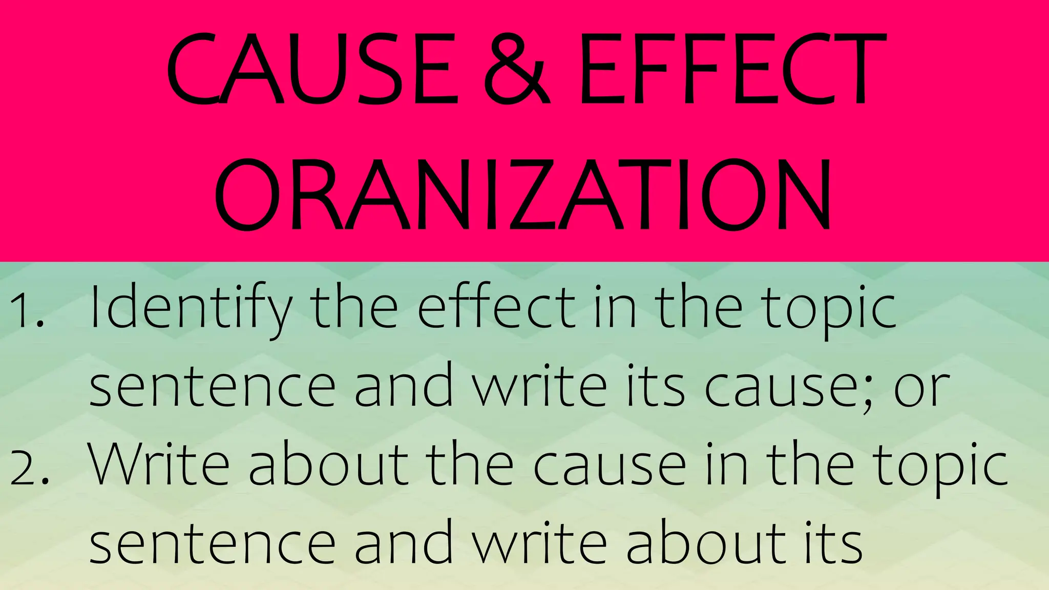 CAUSE & EFFECT
ORANIZATION
1. Identify the effect in the topic
sentence and write its cause; or
2. Write about the cause in the topic
sentence and write about its
 