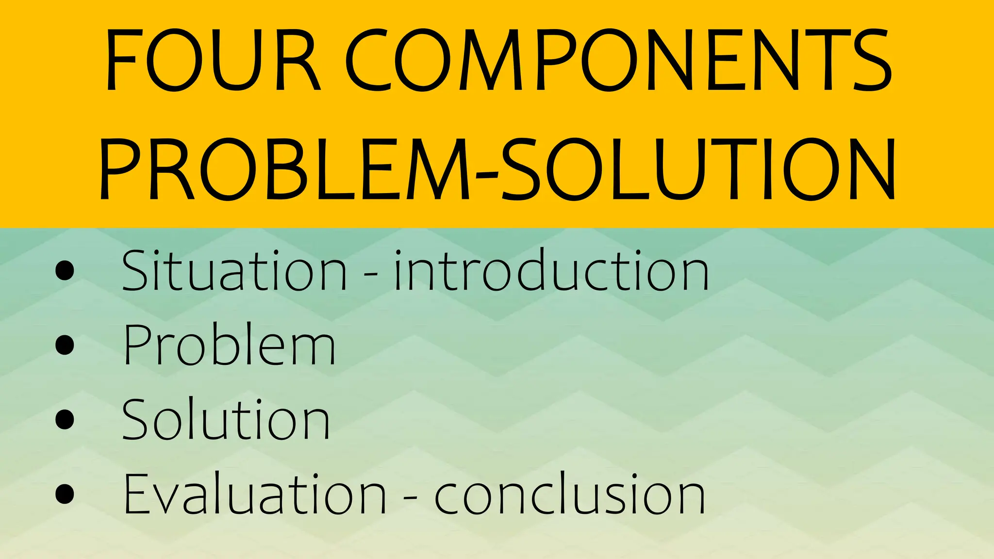 FOUR COMPONENTS
PROBLEM-SOLUTION
• Situation - introduction
• Problem
• Solution
• Evaluation - conclusion
 