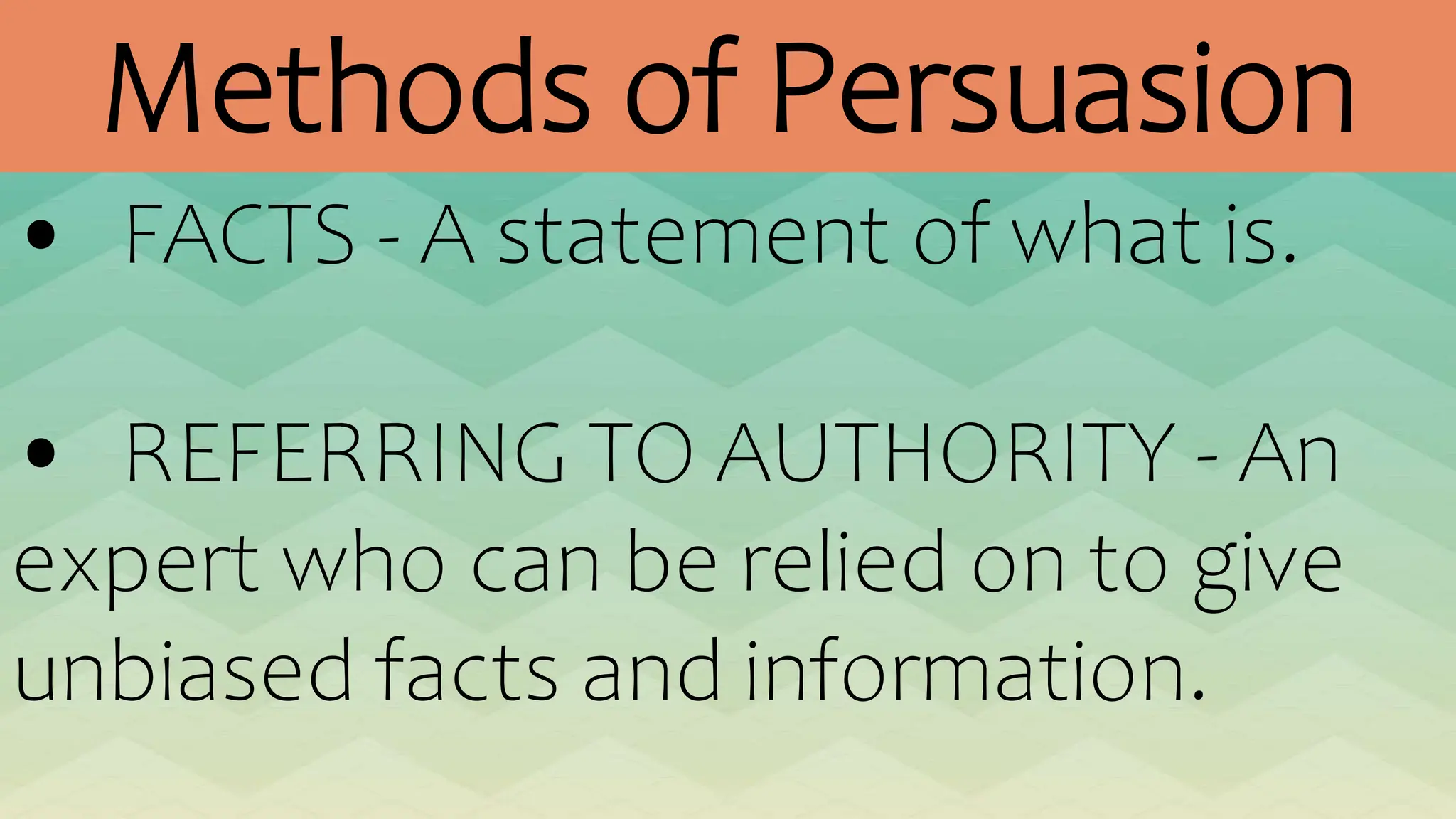 Methods of Persuasion
• FACTS - A statement of what is.
• REFERRING TO AUTHORITY - An
expert who can be relied on to give
unbiased facts and information.
 