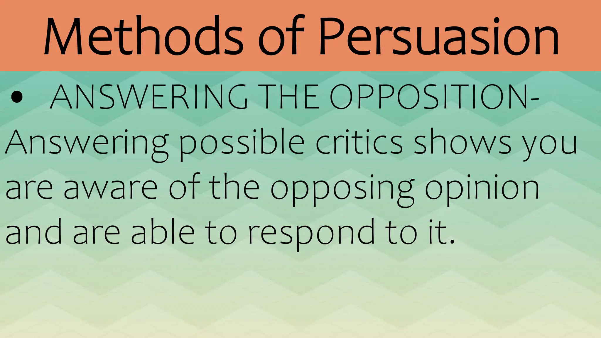 Methods of Persuasion
• ANSWERING THE OPPOSITION-
Answering possible critics shows you
are aware of the opposing opinion
and are able to respond to it.
 