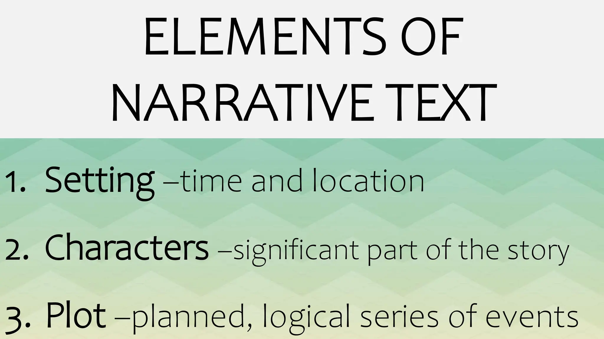 ELEMENTS OF
NARRATIVE TEXT
1. Setting –time and location
2. Characters –significant part of the story
3. Plot –planned, logical series of events
 