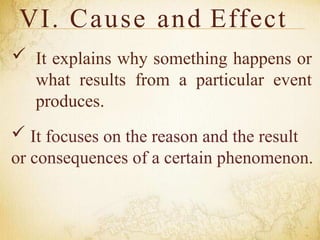 VI. Cause and Effect
 It explains why something happens or
what results from a particular event
produces.
 It focuses on the reason and the result
or consequences of a certain phenomenon.
 