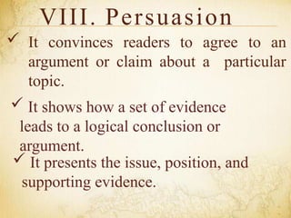 VIII. Persuasion
 It convinces readers to agree to an
argument or claim about a particular
topic.
 It shows how a set of evidence
leads to a logical conclusion or
argument.
 It presents the issue, position, and
supporting evidence.
 
