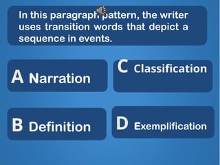 In this paragraph pattern, the writer
uses transition words that depict a
sequence in events.
Excellent!
X
X
X
C Classification
B Definition
A Narration
D Exemplification
 