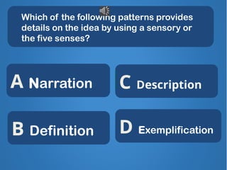 Which of the following patterns provides
details on the idea by using a sensory or
the five senses?
BRAVO!
X
X
X
C Description
B Definition
A Narration
D Exemplification
 