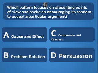 Which pattern focuses on presenting points
of view and seeks on encouraging its readers
to accept a particular argument?
Very good!
X
X X
C Comparison and
Contrast
B Problem-Solution
A Cause and Effect
D Persuasion
 