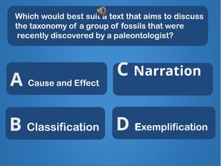 Which would best suit a text that aims to discuss
the taxonomy of a group of fossils that were
recently discovered by a paleontologist?
GREAT!
X
X
X
C Narration
B Classification
A Cause and Effect
D Exemplification
 
