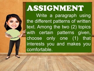 ASSIGNMENT
Write a paragraph using
the different patterns of written
text. Among the two (2) topics
with certain patterns given,
choose only one (1) that
interests you and makes you
comfortable.
 