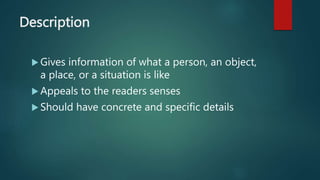 Description
 Gives information of what a person, an object,
a place, or a situation is like
 Appeals to the readers senses
 Should have concrete and specific details
 