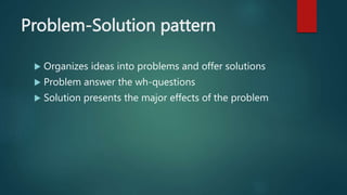 Problem-Solution pattern
 Organizes ideas into problems and offer solutions
 Problem answer the wh-questions
 Solution presents the major effects of the problem
 