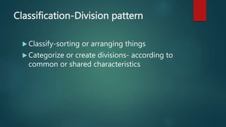 Classification-Division pattern
 Classify-sorting or arranging things
 Categorize or create divisions- according to
common or shared characteristics
 