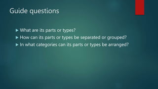 Guide questions
 What are its parts or types?
 How can its parts or types be separated or grouped?
 In what categories can its parts or types be arranged?
 