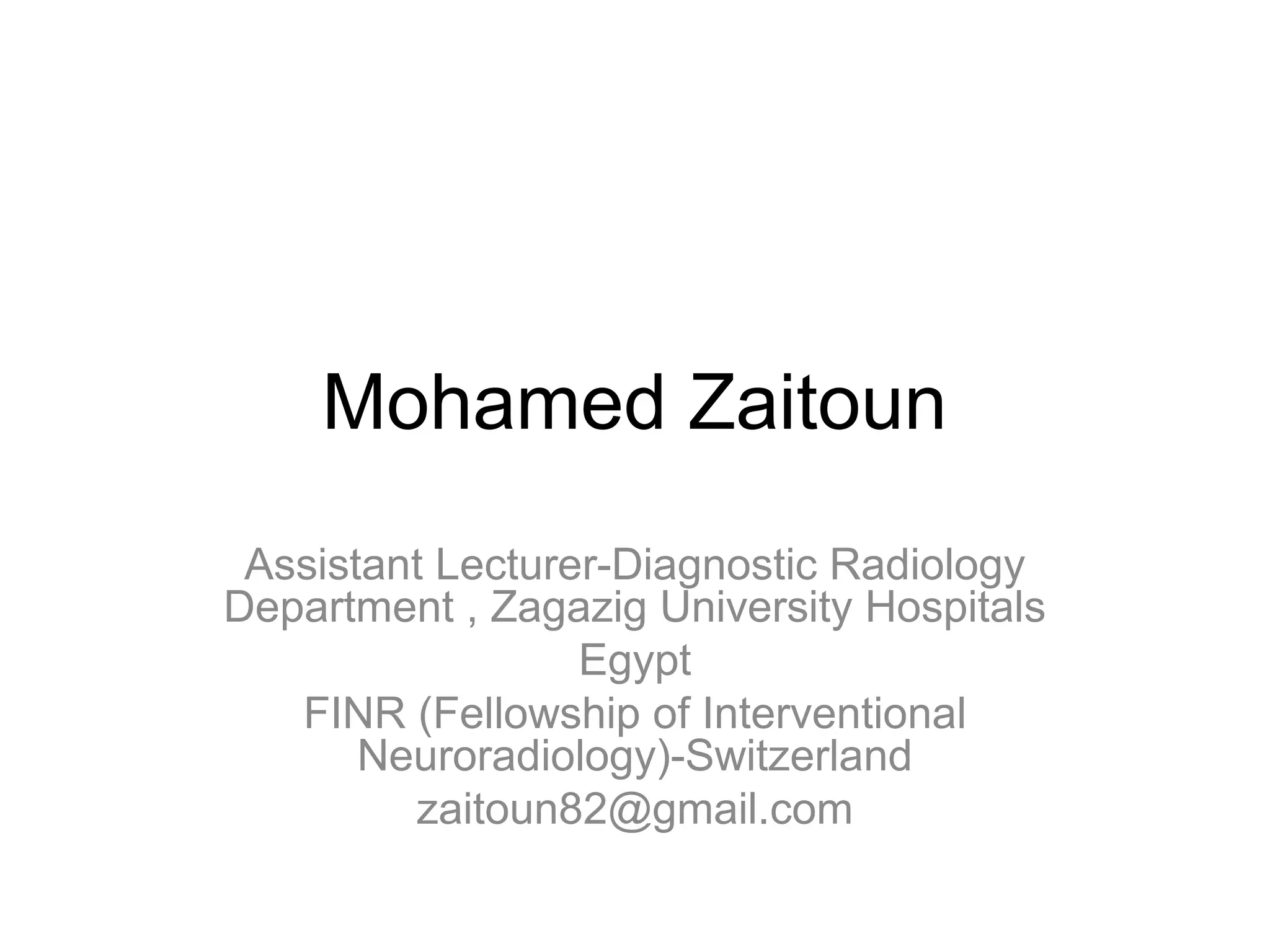Mohamed Zaitoun
Assistant Lecturer-Diagnostic Radiology
Department , Zagazig University Hospitals
Egypt
FINR (Fellowship of Interventional
Neuroradiology)-Switzerland
zaitoun82@gmail.com
 
