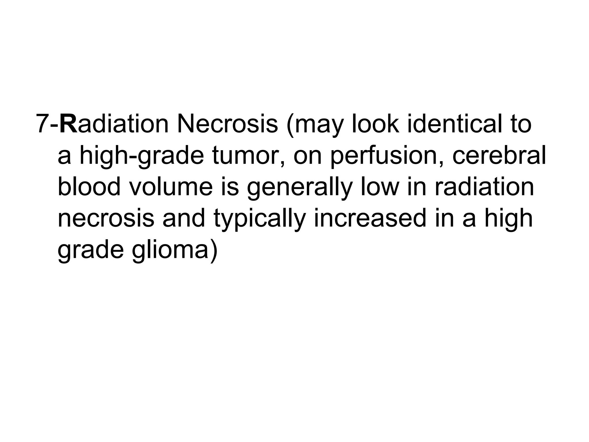 7-Radiation Necrosis (may look identical to
a high-grade tumor, on perfusion, cerebral
blood volume is generally low in radiation
necrosis and typically increased in a high
grade glioma)
 