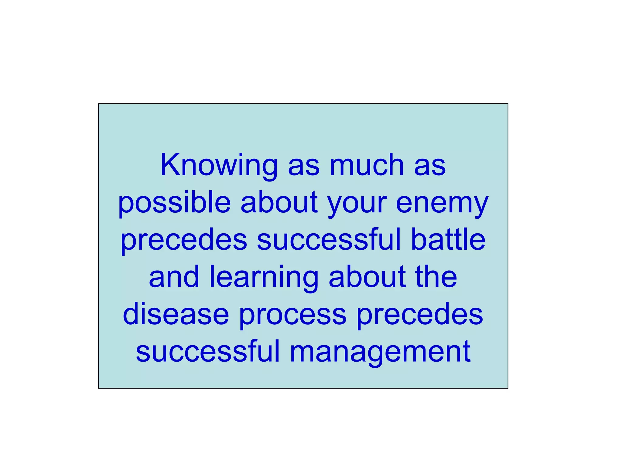 Knowing as much as
possible about your enemy
precedes successful battle
and learning about the
disease process precedes
successful management
 