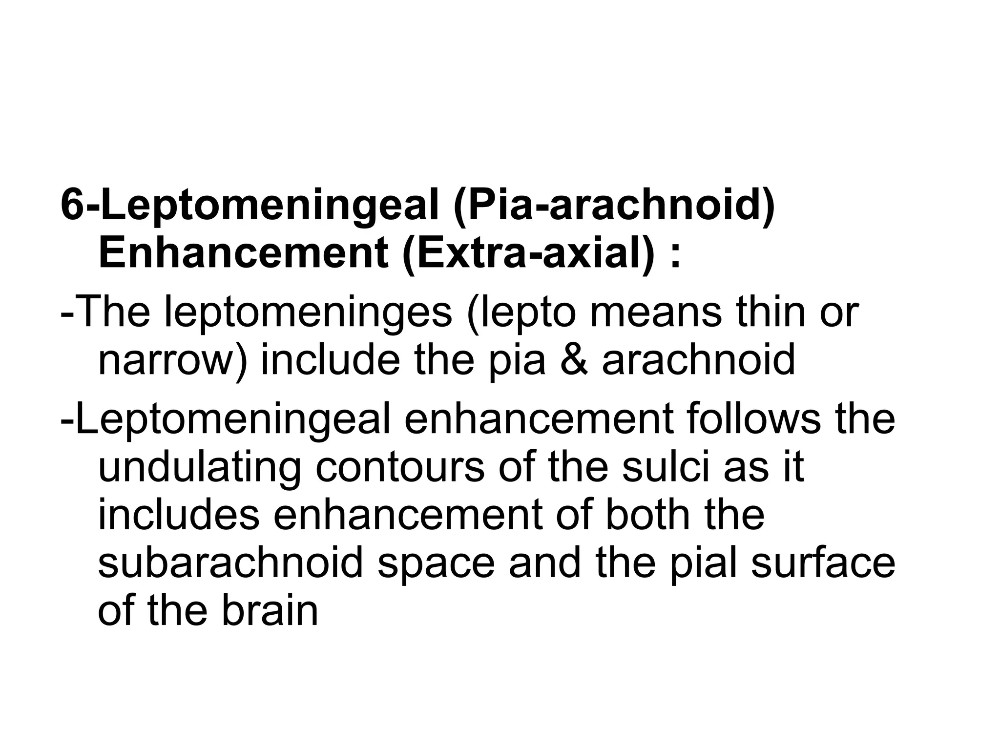 6-Leptomeningeal (Pia-arachnoid)
Enhancement (Extra-axial) :
-The leptomeninges (lepto means thin or
narrow) include the pia & arachnoid
-Leptomeningeal enhancement follows the
undulating contours of the sulci as it
includes enhancement of both the
subarachnoid space and the pial surface
of the brain
 