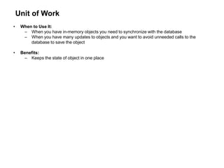 Unit of Work
• When to Use It:
– When you have in-memory objects you need to synchronize with the database
– When you have many updates to objects and you want to avoid unneeded calls to the
database to save the object
• Benefits:
– Keeps the state of object in one place
 