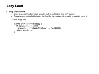 Lazy Load
• Lazy Initialization
– Uses a special marker value (usually null) to indicate a field isn't loaded
– Every access to the field checks the field for the marker value and if unloaded, loads it
 