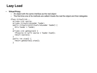 Lazy Load
• Virtual Proxy
– An object with the same interface as the real object
– The first time one of its methods are called it loads the real the object and then delegates
 