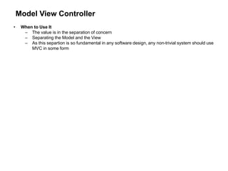 Model View Controller
• When to Use It
– The value is in the separation of concern
– Separating the Model and the View
– As this separtion is so fundamental in any software design, any non-trivial system should use
MVC in some form
 
