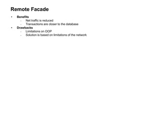 Remote Facade
• Benefits
 Net traffic is reduced
 Transactions are closer to the database
• Drawbacks
 Limitations on OOP
 Solution is based on limitations of the network
 