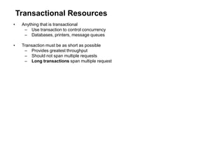 Transactional Resources
• Anything that is transactional
– Use transaction to control concurrency
– Databases, printers, message queues
• Transaction must be as short as possible
– Provides greatest throughput
– Should not span multiple requests
– Long transactions span multiple request
 