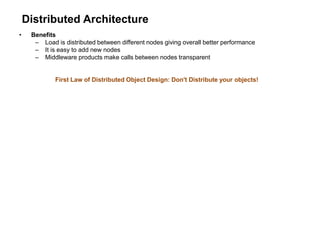 Distributed Architecture
• Benefits
– Load is distributed between different nodes giving overall better performance
– It is easy to add new nodes
– Middleware products make calls between nodes transparent
First Law of Distributed Object Design: Don't Distribute your objects!
 