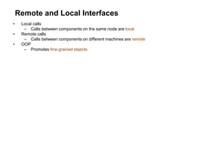 Remote and Local Interfaces
• Local calls
– Calls between components on the same node are local
• Remote calls
– Calls between components on different machines are remote
• OOP
– Promotes fine-grained objects
 