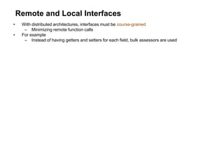 Remote and Local Interfaces
• With distributed architectures, interfaces must be course-grained
– Minimizing remote function calls
• For example
– Instead of having getters and setters for each field, bulk assessors are used
 