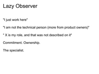 Lazy Observer
"I just work here"
"I am not the technical person (more from product owners)"
" X is my role, and that was not described on it"
Commitment. Ownership.
The specialist.
 