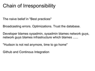 Chain of Irresponsibility
The naive belief in "Best practices"
Broadcasting errors. Optimizations. Trust the database.
Developer blames sysadmin, sysadmin blames network guys,
network guys blames infrastructure which blames ......
"Hudson is not red anymore, time to go home"
Github and Continous Integration
 