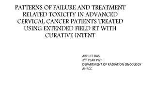 PATTERNS OF FAILURE AND TREATMENT
RELATED TOXICITY IN ADVANCED
CERVICAL CANCER PATIENTS TREATED
USING EXTENDED FIELD RT WITH
CURATIVE INTENT
ABHIJIT DAS
2ND YEAR PGT
DEPARTMENT OF RADIATION ONCOLOGY
AHRCC
 
