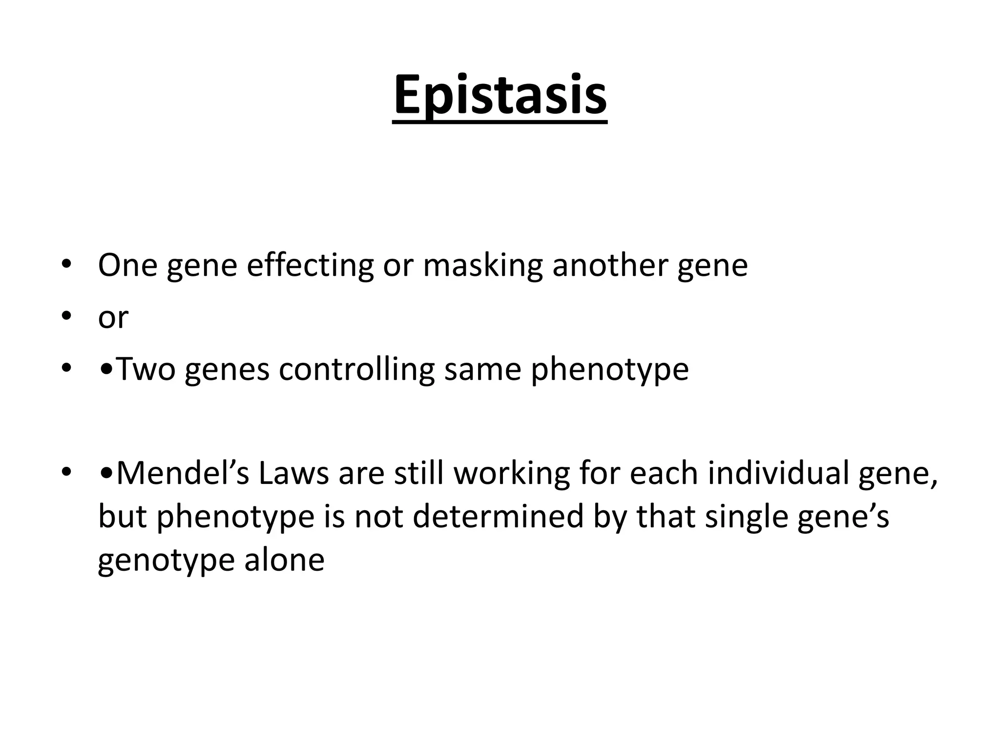 Epistasis
• One gene effecting or masking another gene
• or
• •Two genes controlling same phenotype
• •Mendel’s Laws are still working for each individual gene,
but phenotype is not determined by that single gene’s
genotype alone
 