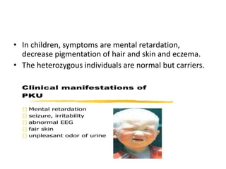 • In children, symptoms are mental retardation,
decrease pigmentation of hair and skin and eczema.
• The heterozygous individuals are normal but carriers.
 